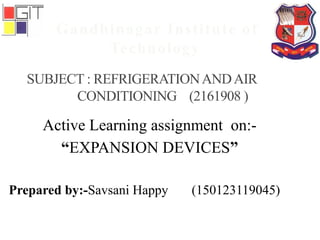 SUBJECT : REFRIGERATIONANDAIR
CONDITIONING (2161908 )
Gandhinagar Institute of
Technology
Active Learning assignment on:-
“EXPANSION DEVICES”
Prepared by:-Savsani Happy (150123119045)
 
