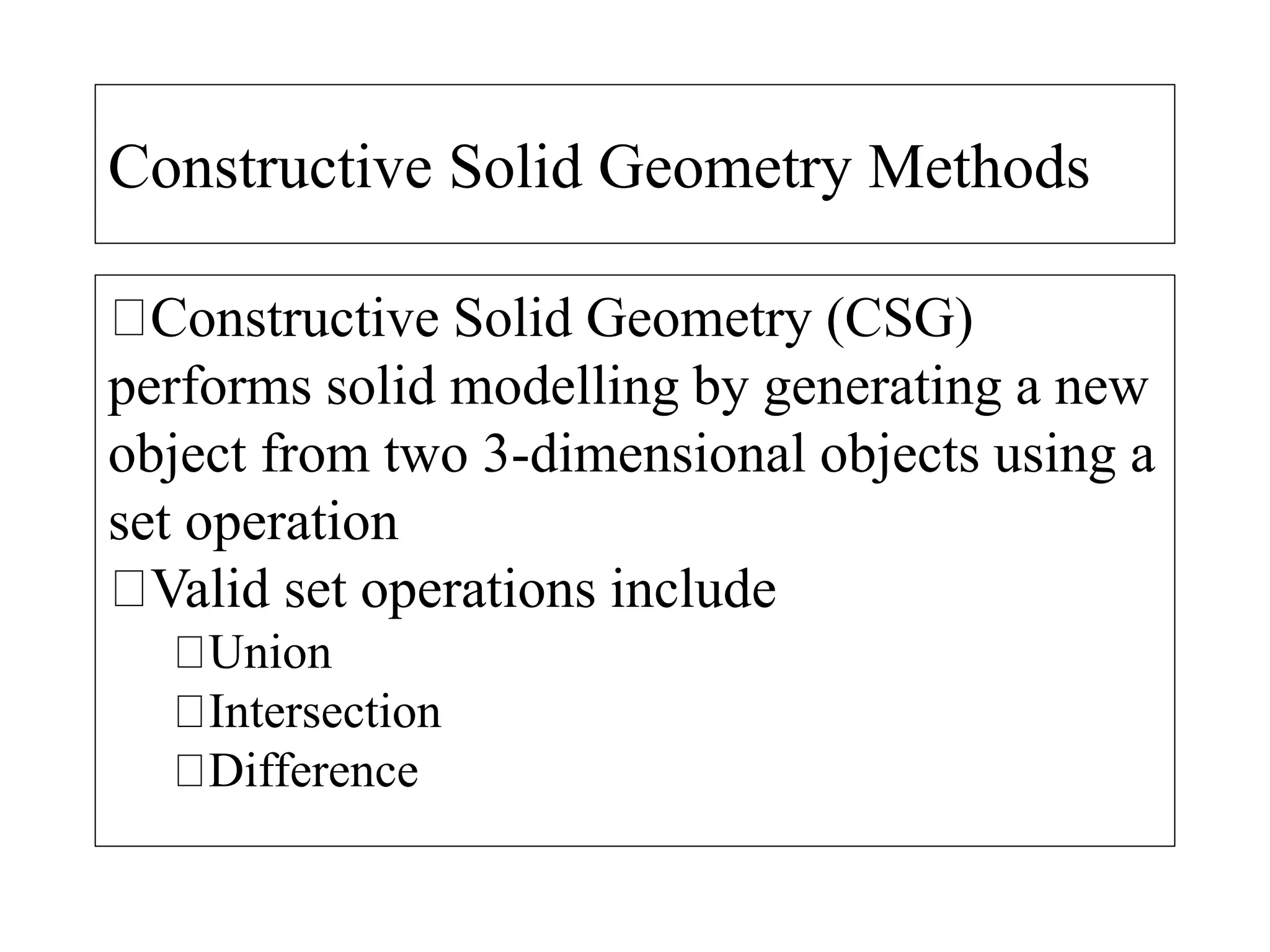 Constructive Solid Geometry Methods
Constructive Solid Geometry (CSG)
performs solid modelling by generating a new
object from two 3-dimensional objects using a
set operation
Valid set operations include
Union
Intersection
Difference
 