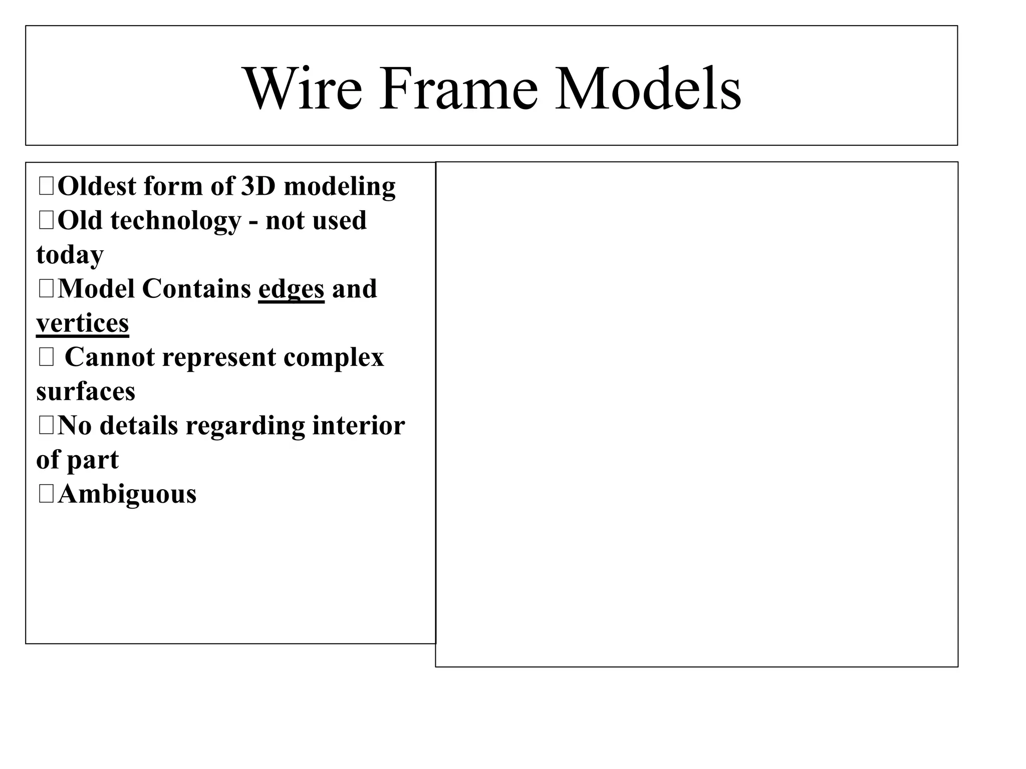 Wire Frame Models
Oldest form of 3D modeling
Old technology - not used
today
Model Contains edges and
vertices
Cannot represent complex
surfaces
No details regarding interior
of part
Ambiguous
 