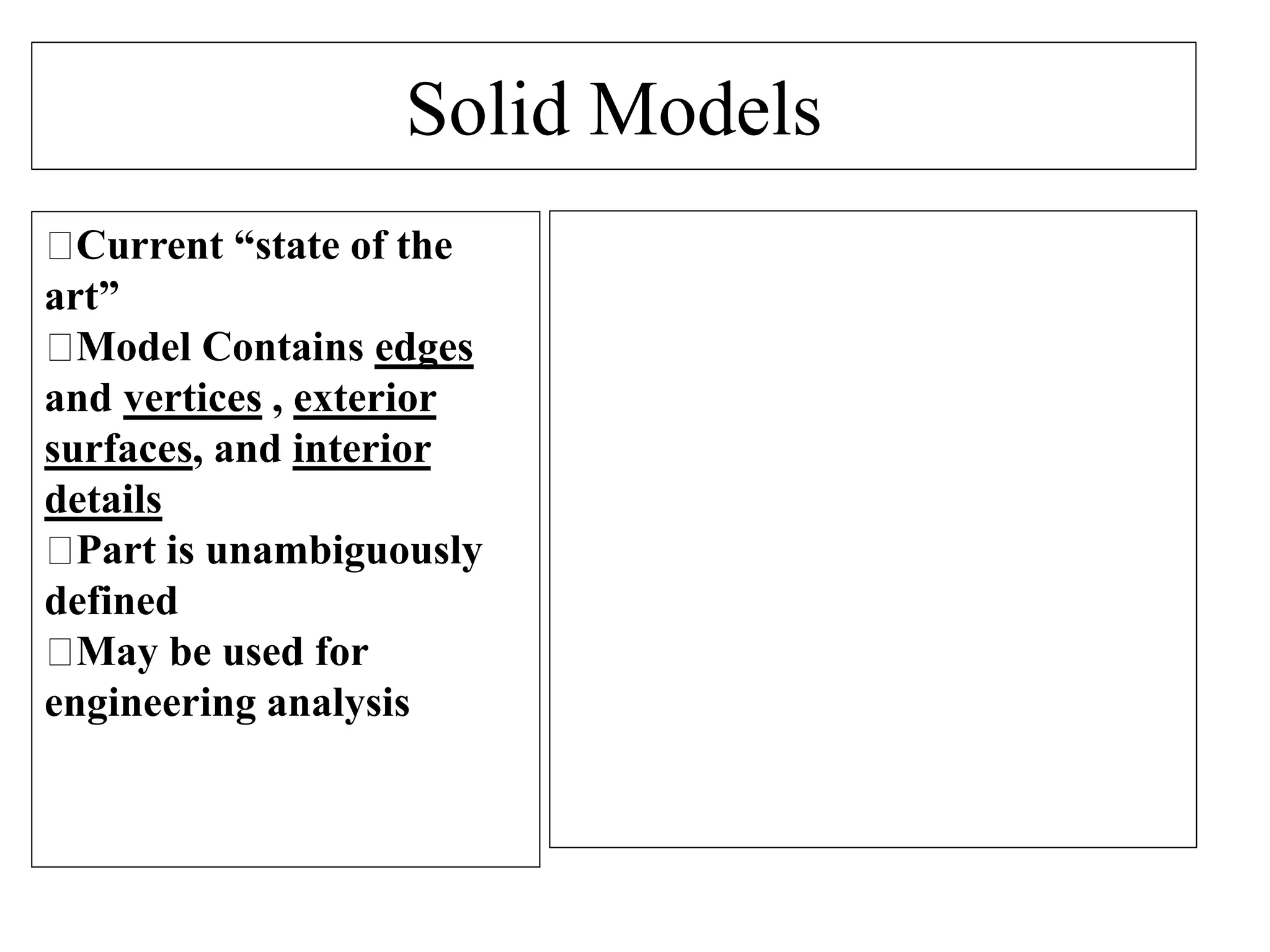 Solid Models
Current “state of the
art”
Model Contains edges
and vertices , exterior
surfaces, and interior
details
Part is unambiguously
defined
May be used for
engineering analysis
 