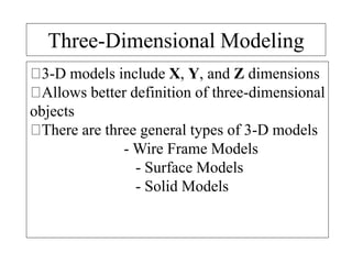 Three-Dimensional Modeling
3-D models include X, Y, and Z dimensions
Allows better definition of three-dimensional
objects
There are three general types of 3-D models
- Wire Frame Models
- Surface Models
- Solid Models
 