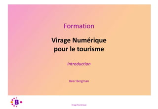 Virage Numérique
Formation
Introduction
Beer Bergman
Virage Numérique
pour le tourisme
 