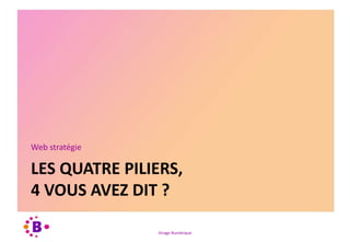 Virage Numérique
LES QUATRE PILIERS,
4 VOUS AVEZ DIT ?
Web stratégie
 