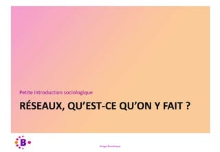 Virage Numérique
RÉSEAUX, QU’EST-CE QU’ON Y FAIT ?
Petite introduction sociologique
 