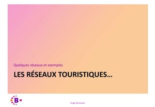 Virage Numérique
LES RÉSEAUX TOURISTIQUES…
Quelques réseaux et exemples
 