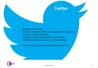 Virage Numérique 44
Twitter
• Bridging social capital
• Éviter les chambres d’écho afin d’optimiser vos ressources
et donc nourrir les réflexions
• Partager et gagner en visibilité sur du contenu
• Connaître et connecter avec vos « ambassadeurs »
• Utiliser Hootsuite comme outil pour gérer vos flux !
 