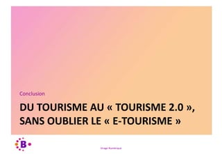 Virage Numérique
DU TOURISME AU « TOURISME 2.0 »,
SANS OUBLIER LE « E-TOURISME »
Conclusion
 