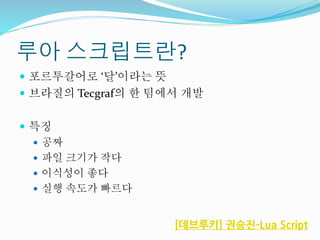 루아 스크립트란?
 포르투갈어로 ‘달’이라는 뜻
 브라질의 Tecgraf의 한 팀에서 개발
 특징
 공짜
 파일 크기가 작다
 이식성이 좋다
 실행 속도가 빠르다
[데브루키] 권승진-Lua Script
 