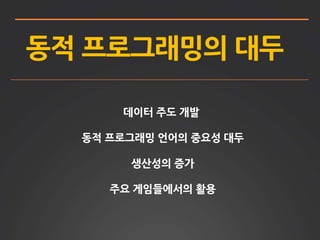 동적 프로그래밍의 대두
데이터 주도 개발
동적 프로그래밍 언어의 중요성 대두
생산성의 증가
주요 게임들에서의 활용
 
