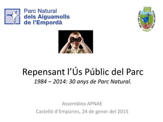 Repensant l’Ús Públic del Parc
1984 – 2014: 30 anys de Parc Natural.
Assemblea APNAE
Castelló d’Empúries, 24 de gener del 2015
 