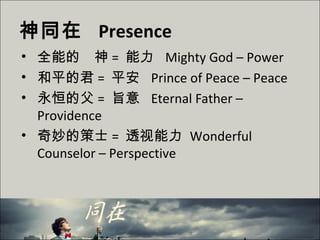 神同在 Presence
• 全能的　神 = 能力 Mighty God – Power
• 和平的君 = 平安 Prince of Peace – Peace
• 永恒的父 = 旨意 Eternal Father –
Providence
• 奇妙的策士 = 透视能力 Wonderful
Counselor – Perspective
 