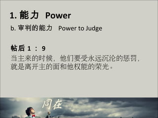 1. 能力 Power
b. 审判的能力 Power to Judge
帖后 1 ： 9
当主来的时候，他们要受永远沉沦的惩罚，
就是离开主的面和他权能的荣光。
 