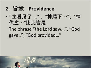 2. 旨意 Providence
• “ 主看见了 ...” 、“神赐下…”、“神
供应…”比比皆是
The phrase “the Lord saw…”, “God
gave..”; “God provided…”
 