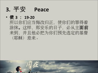 3. 平安 Peace
• 使 3 ： 19-20
所以你们应当悔改归正，使你们的罪得着
涂抹。这样，那安乐的日子，必从主面前
来到，并且他必把为你们预先选定的基督
（耶稣）差来。
 