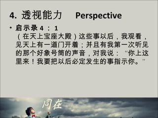 4. 透视能力 Perspective
• 启示录 4 ： 1
（在天上宝座大殿）这些事以后，我观看，
见天上有一道门开着；并且有我第一次听见
的那个好象号筒的声音，对我说：“你上这
里来！我要把以后必定发生的事指示你。”
 
