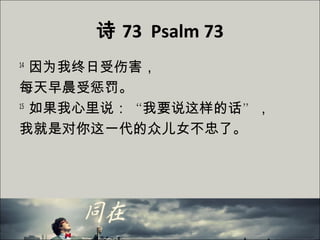 诗 73 Psalm 73
14
因为我终日受伤害，
每天早晨受惩罚。
15
如果我心里说：“我要说这样的话”，
我就是对你这一代的众儿女不忠了。
 