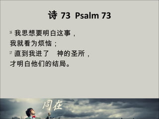 诗 73 Psalm 73
16
我思想要明白这事，
我就看为烦恼；
17
直到我进了　神的圣所，
才明白他们的结局。
 