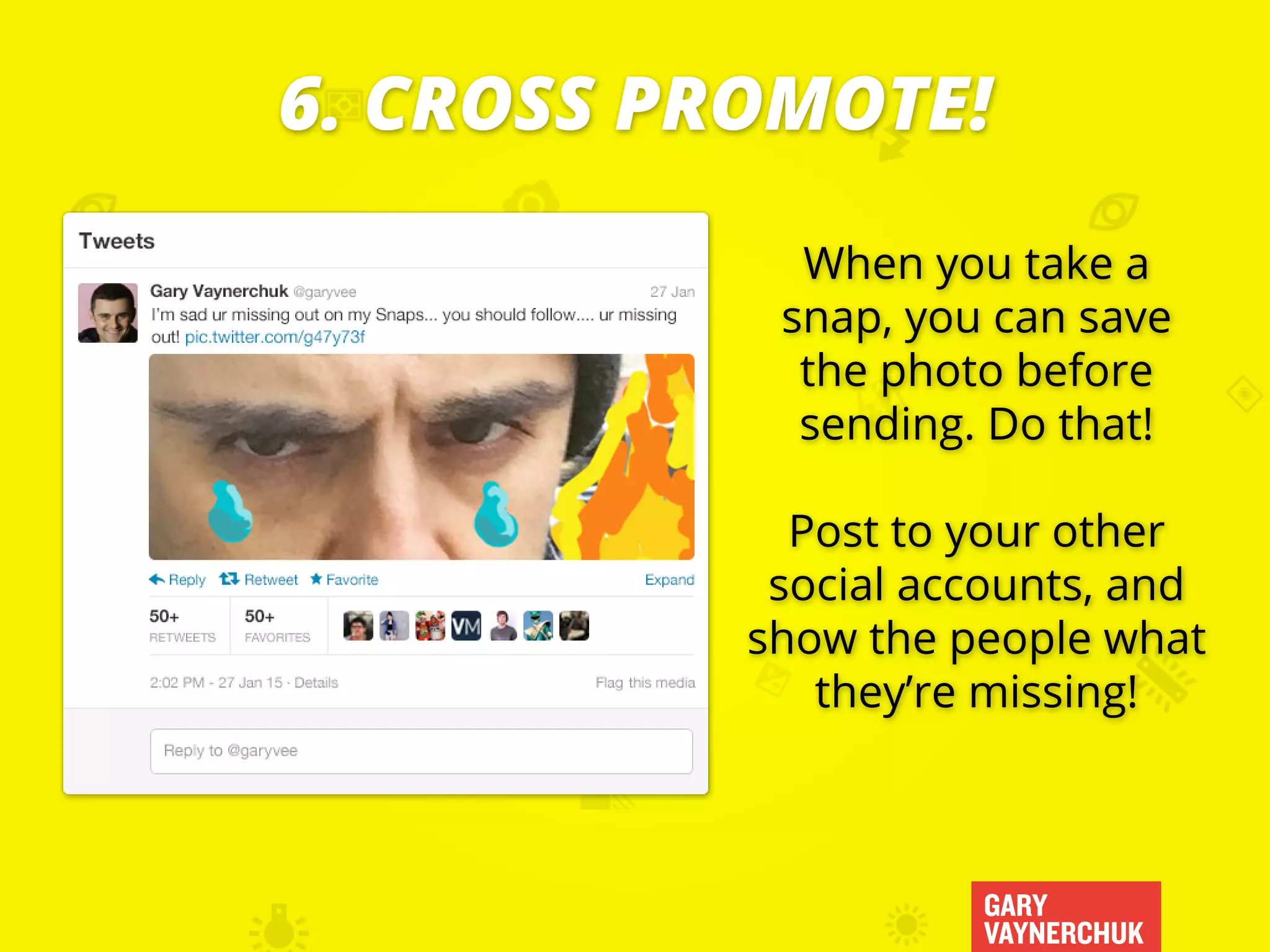 GARY
VAYNERCHUK
When you take a
snap, you can save
the photo before
sending. Do that!
Post to your other
social accounts, and
show the people what
they’re missing!
6. CROSS PROMOTE!
 