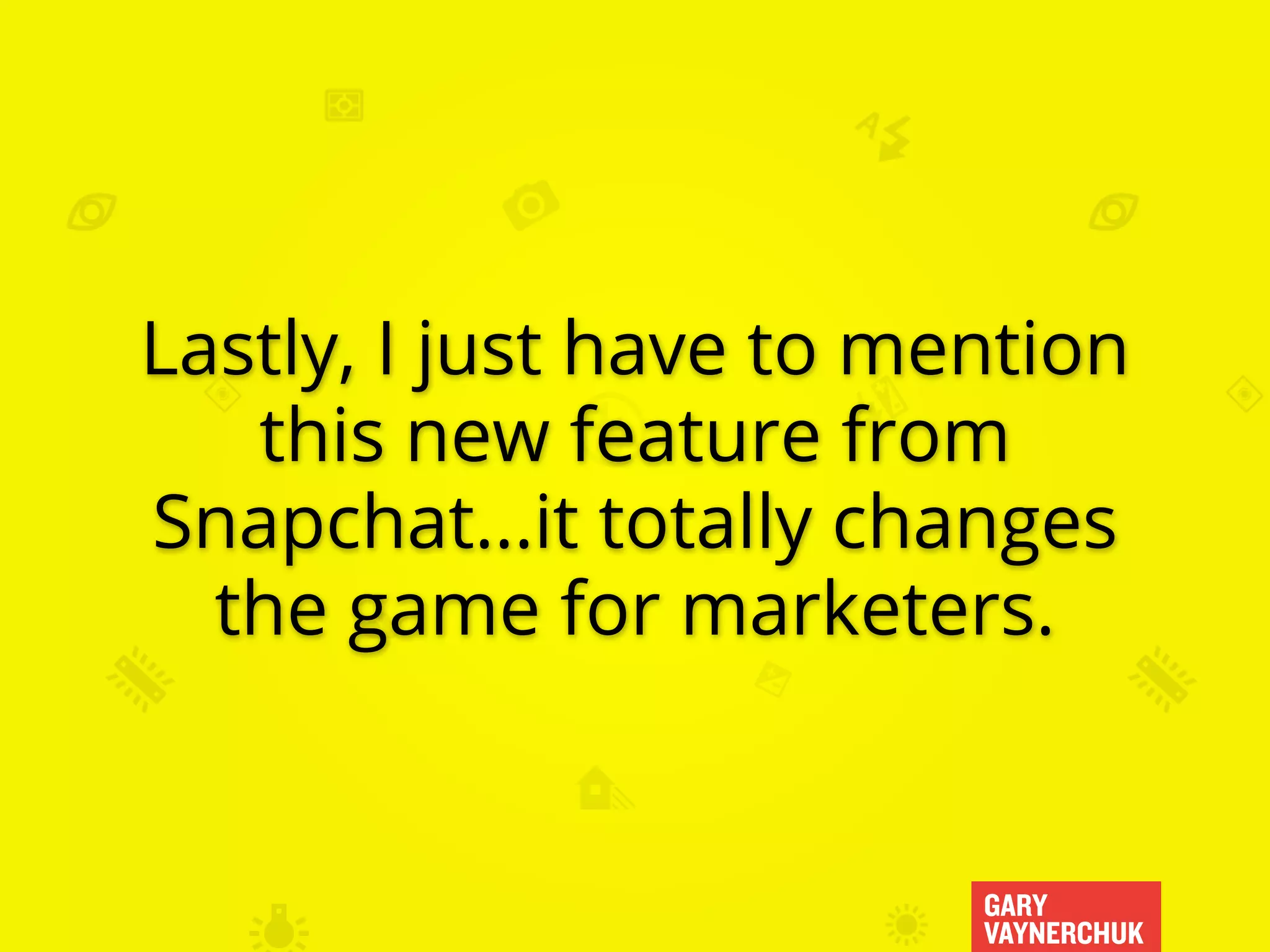 GARY
VAYNERCHUK
Lastly, I just have to mention
this new feature from
Snapchat...it totally changes
the game for marketers.
 