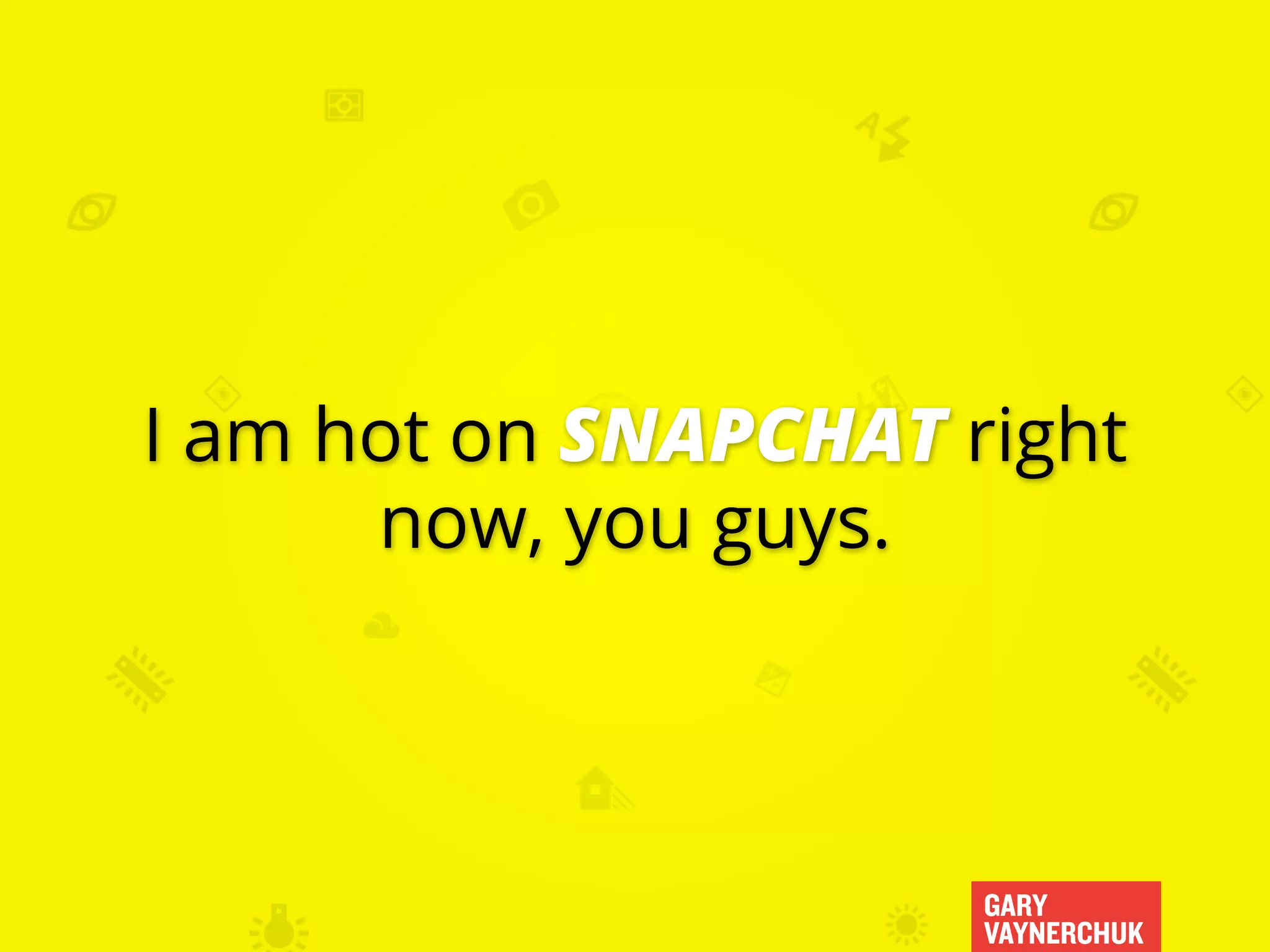 GARY
VAYNERCHUK
I am hot on SNAPCHAT right
now, you guys.
 