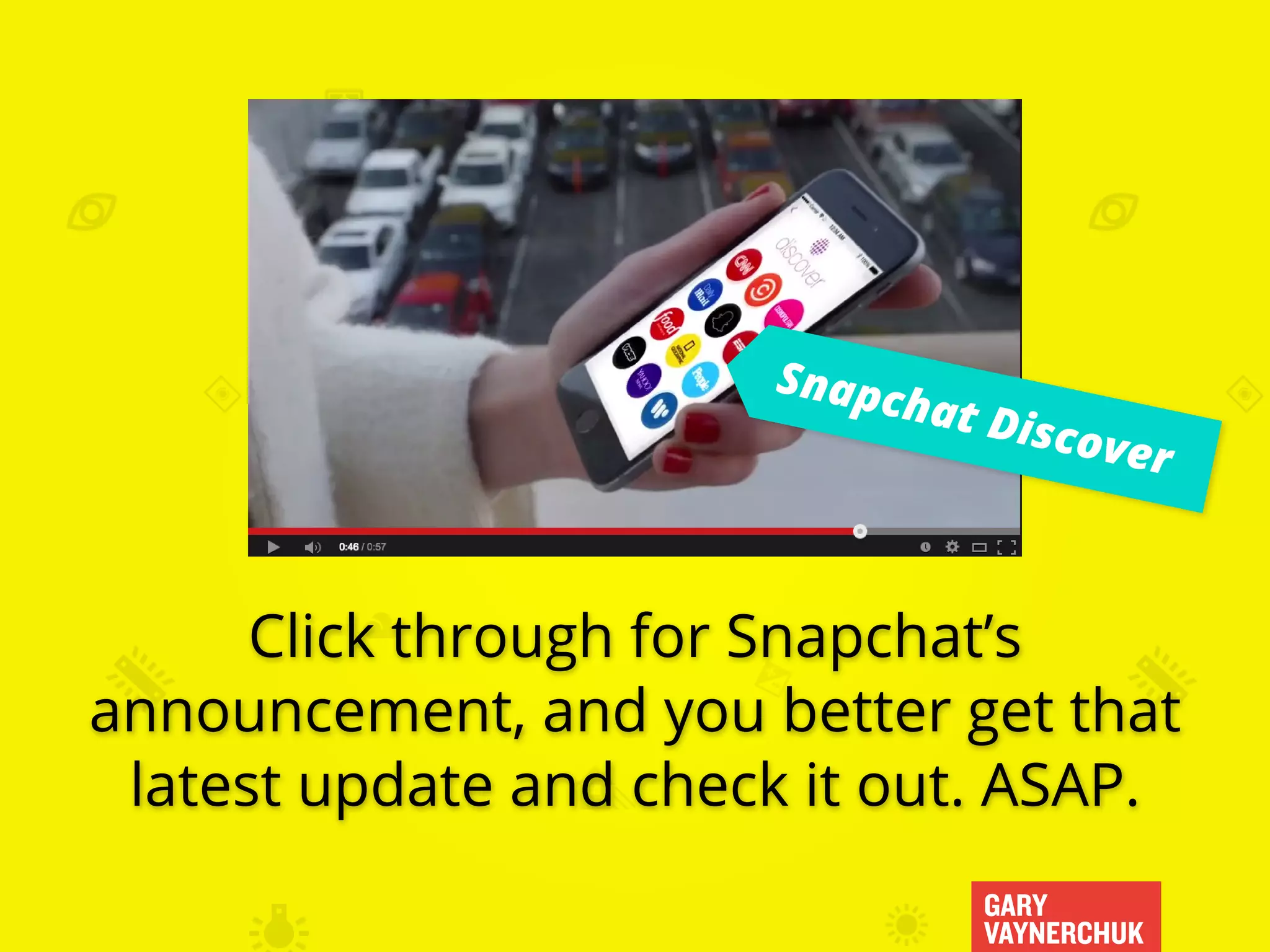 GARY
VAYNERCHUK
Snapchat Discover
Click through for Snapchat’s
announcement, and you better get that
latest update and check it out. ASAP.
 