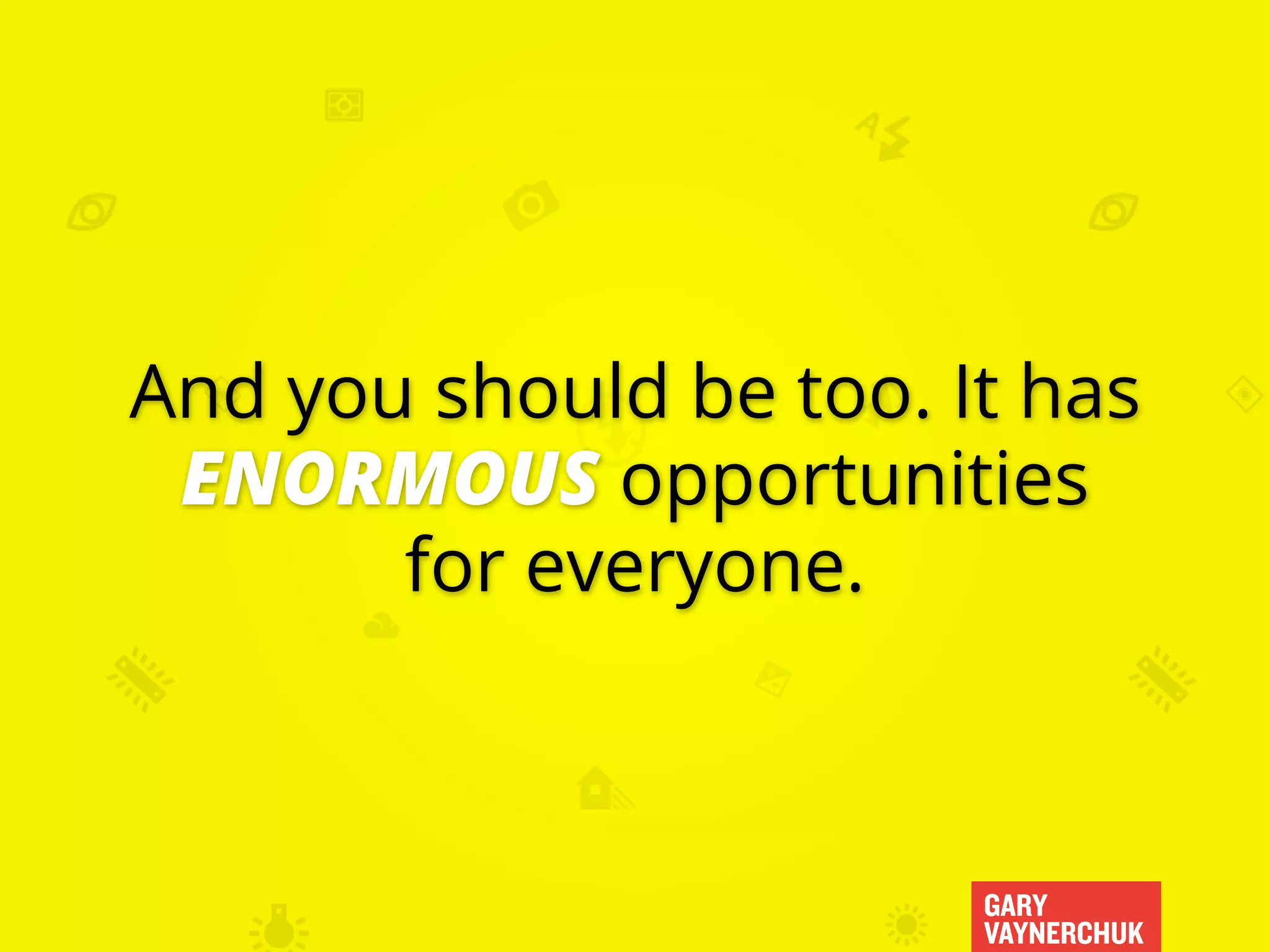 GARY
VAYNERCHUK
And you should be too. It has
ENORMOUS opportunities
for everyone.
 