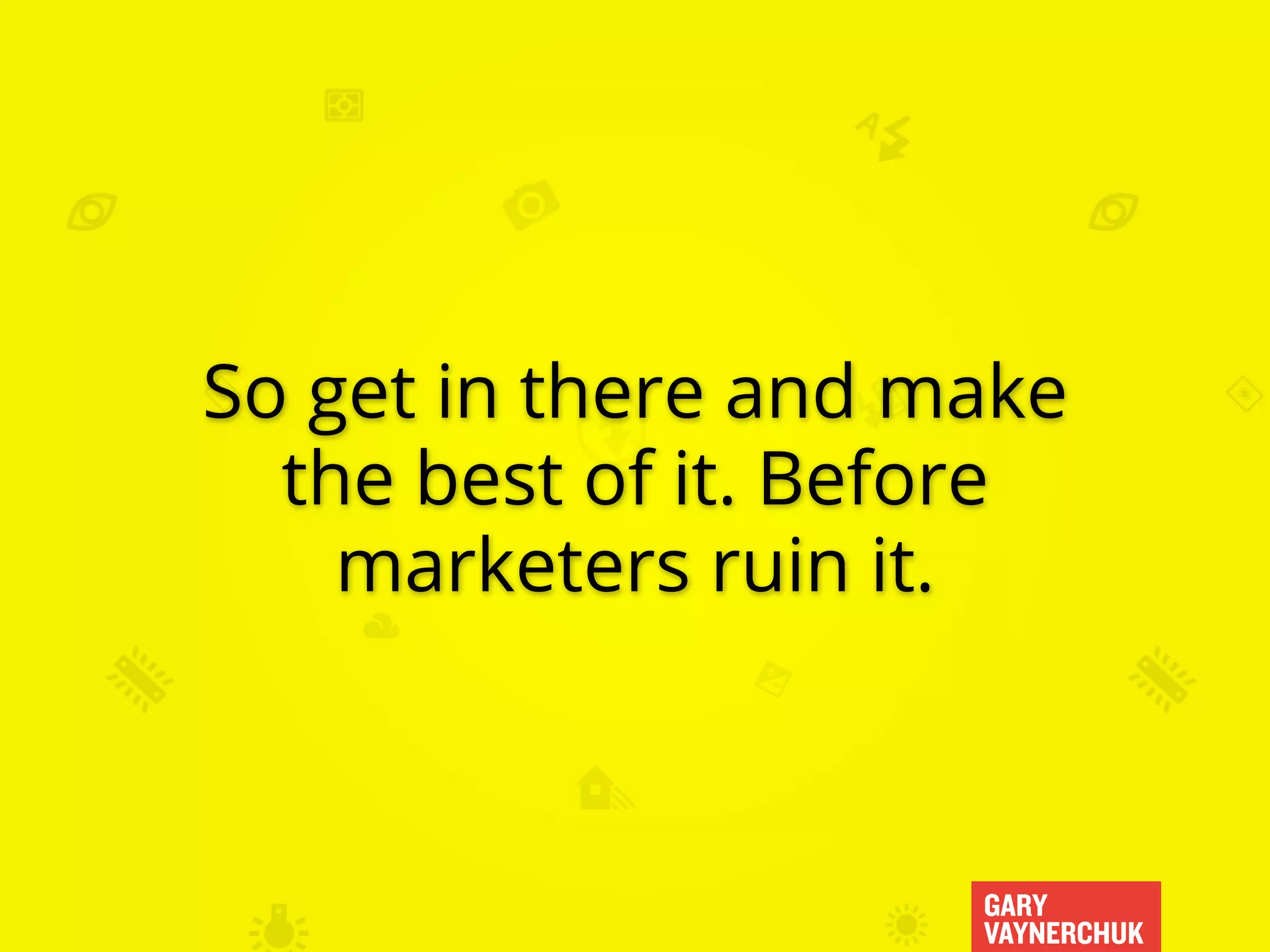 GARY
VAYNERCHUK
So get in there and make
the best of it. Before
marketers ruin it.
 