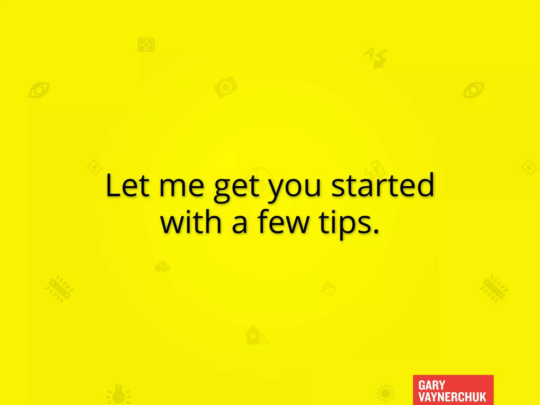 GARY
VAYNERCHUK
Let me get you started
with a few tips.
 