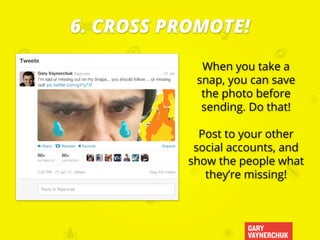 GARY
VAYNERCHUK
When you take a
snap, you can save
the photo before
sending. Do that!
Post to your other
social accounts, and
show the people what
they’re missing!
6. CROSS PROMOTE!
 