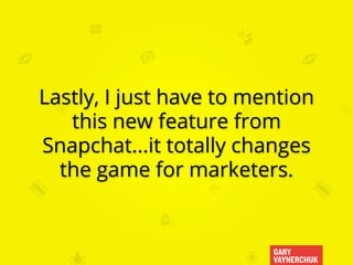 GARY
VAYNERCHUK
Lastly, I just have to mention
this new feature from
Snapchat...it totally changes
the game for marketers.
 