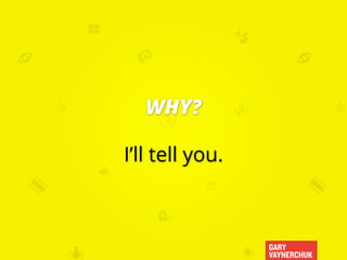 GARY
VAYNERCHUK
WHY?
I’ll tell you.
 