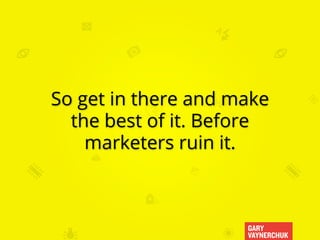 GARY
VAYNERCHUK
So get in there and make
the best of it. Before
marketers ruin it.
 