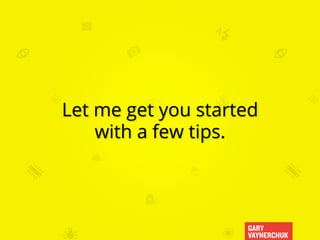 GARY
VAYNERCHUK
Let me get you started
with a few tips.
 