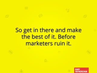 GARY
VAYNERCHUK
So get in there and make
the best of it. Before
marketers ruin it.
 