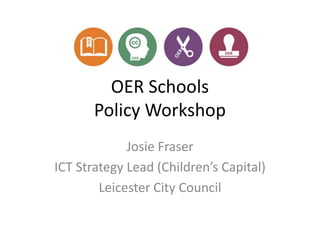 OER Schools
Policy Workshop
Josie Fraser
ICT Strategy Lead (Children’s Capital)
Leicester City Council
 