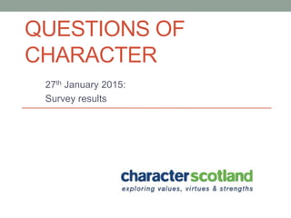 QUESTIONS OF
CHARACTER
27th January 2015:
Survey results
 