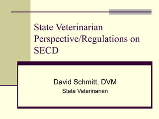 State Veterinarian
Perspective/Regulations on
SECD
David Schmitt, DVM
State Veterinarian
 