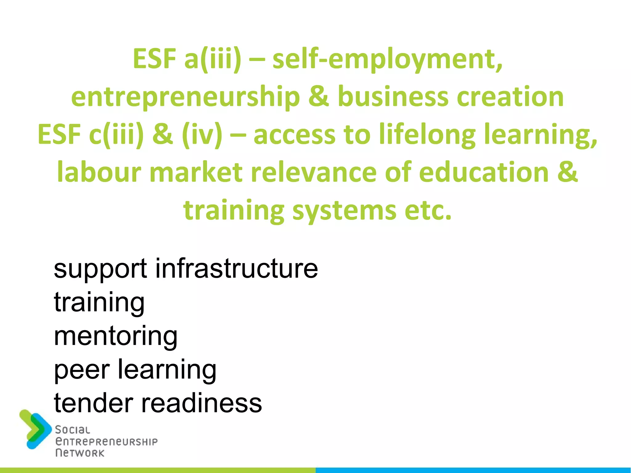 ESF a(iii) – self-employment,
entrepreneurship & business creation
ESF c(iii) & (iv) – access to lifelong learning,
labour market relevance of education &
training systems etc.
support infrastructure
training
mentoring
peer learning
tender readiness
 