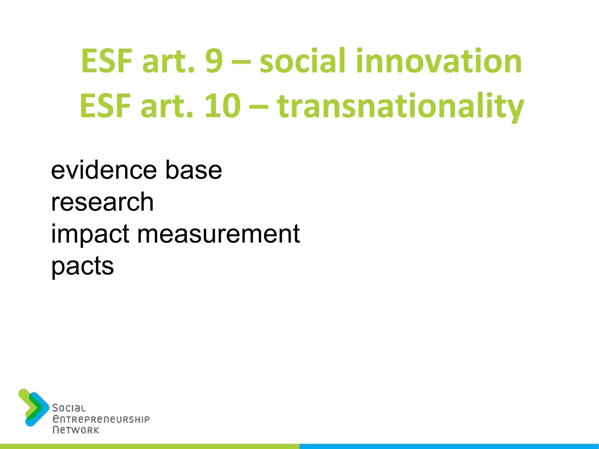 ESF art. 9 – social innovation
ESF art. 10 – transnationality
evidence base
research
impact measurement
pacts
 