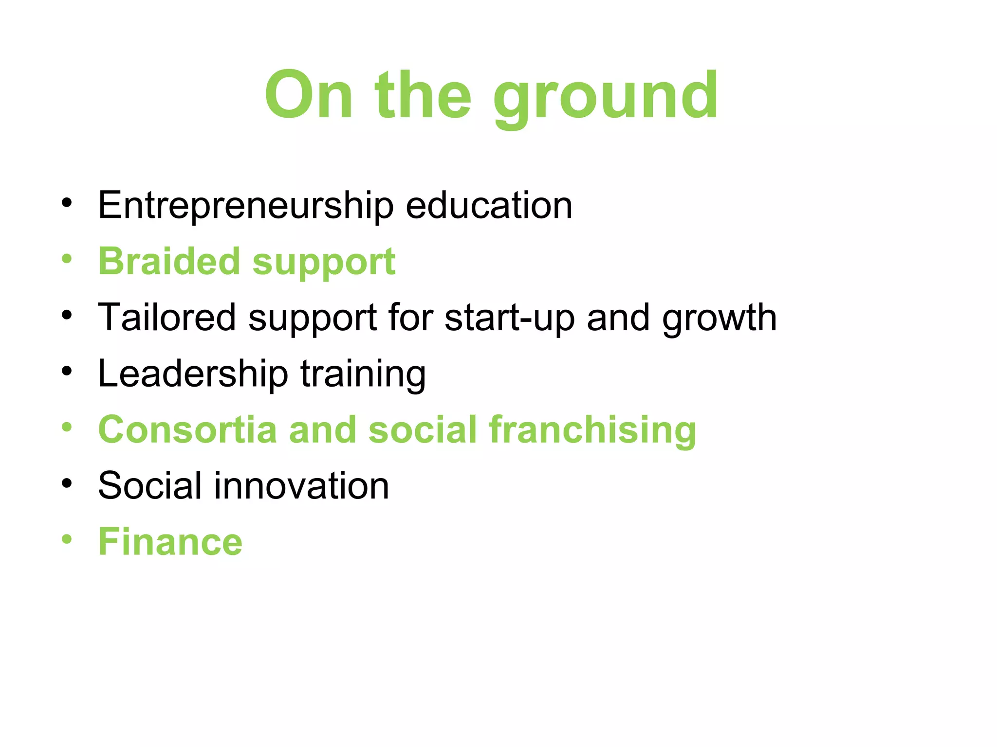 On the ground
• Entrepreneurship education
• Braided support
• Tailored support for start-up and growth
• Leadership training
• Consortia and social franchising
• Social innovation
• Finance
 