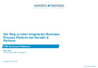 © Horváth & Partners
Anna Klug
im Namen des ONE Projektteams
Der Weg zu einer integrierten Business
Process Platform bei Horváth &
Partners
ONE Business Platforms
Stuttgart, 28.01.2015
 