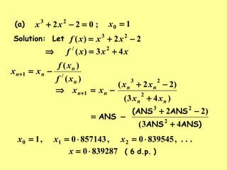 Solution: Let 22)( 23
−+= xxxf
;022 23
=−+ xx 10 =x(a)
xxxf 43)( 2/
+=⇒
)(
)(
/1
n
n
nn
xf
xf
xx −=+
)43(
)22(
2
23
1
nn
nn
nn
xx
xx
xx
+
−+
−=⇒ +
ANS)ANS
ANS(ANS
ANS
43(
)22
2
23
+
−+
−=
...,8395450,8571430,1 210 ⋅=⋅== xxx
)d.p.6(8392870⋅=x
 