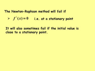 The Newton-Raphson method will fail if
 i.e. at a stationary point0)(/
=xf
It will also sometimes fail if the initial value is
close to a stationary point.
 