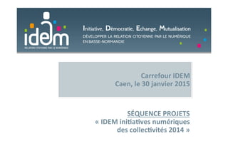 Carrefour	
  IDEM	
  
Caen,	
  le	
  30	
  janvier	
  2015	
  
SÉQUENCE	
  PROJETS	
  	
  
«	
  IDEM	
  iniCaCves	
  numériques	
  	
  
des	
  collecCvités	
  2014	
  »	
  
 