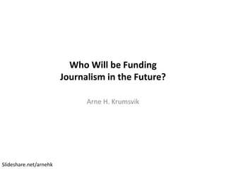 Who Will be Funding
Journalism in the Future?
Arne H. Krumsvik
Slideshare.net/arnehk
 