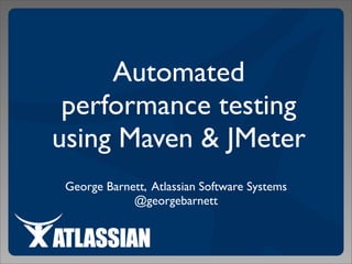 Automated
 performance testing
using Maven & JMeter
 George Barnett, Atlassian Software Systems
             @georgebarnett
 