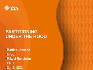 PARTITIONING
UNDER THE HOOD

 Mattias Jonsson
●

–M.Sc.
●Mikael Ronström

–Ph.D.
 Sun MySQL
●
                   1
 