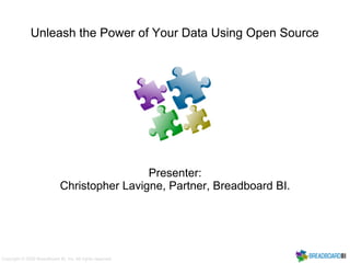 Unleash the Power of Your Data Using Open Source




                                               Presenter:
                              Christopher Lavigne, Partner, Breadboard BI.




Copyright © 2009 Breadboard BI, Inc. All rights reserved.
 