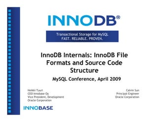 Transactional Storage for MySQL
                        FAST. RELIABLE. PROVEN.



         InnoDB Internals: InnoDB File
           Formats and Source Code
                  Structure
                  MySQL Conference, April 2009

Heikki Tuuri                                                    Calvin Sun
CEO Innobase Oy                                         Principal Engineer
Vice President, Development                            Oracle Corporation
Oracle Corporation
 
