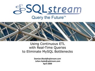 Using Continuous ETL
     with Real-Time Queries
to Eliminate MySQL Bottlenecks 

       Damian.Black@sqlstream.com 
         Julian.Hyde@sqlstream.com 
                  April 2009 
 